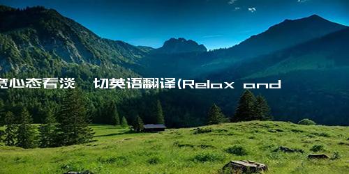 放宽心态看淡一切英语翻译(Relax and Let go A New Perspective on Life)